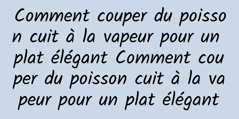 Comment couper du poisson cuit à la vapeur pour un plat élégant Comment couper du poisson cuit à la vapeur pour un plat élégant
