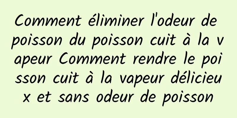 Comment éliminer l'odeur de poisson du poisson cuit à la vapeur Comment rendre le poisson cuit à la vapeur délicieux et sans odeur de poisson