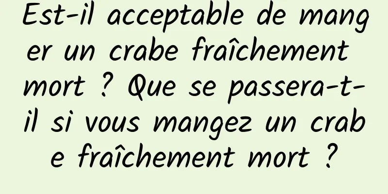 Est-il acceptable de manger un crabe fraîchement mort ? Que se passera-t-il si vous mangez un crabe fraîchement mort ?