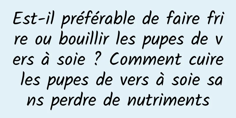 Est-il préférable de faire frire ou bouillir les pupes de vers à soie ? Comment cuire les pupes de vers à soie sans perdre de nutriments