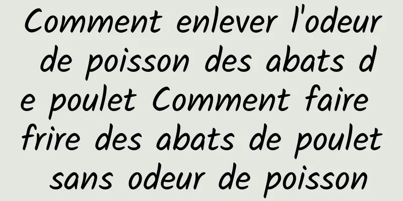 Comment enlever l'odeur de poisson des abats de poulet Comment faire frire des abats de poulet sans odeur de poisson