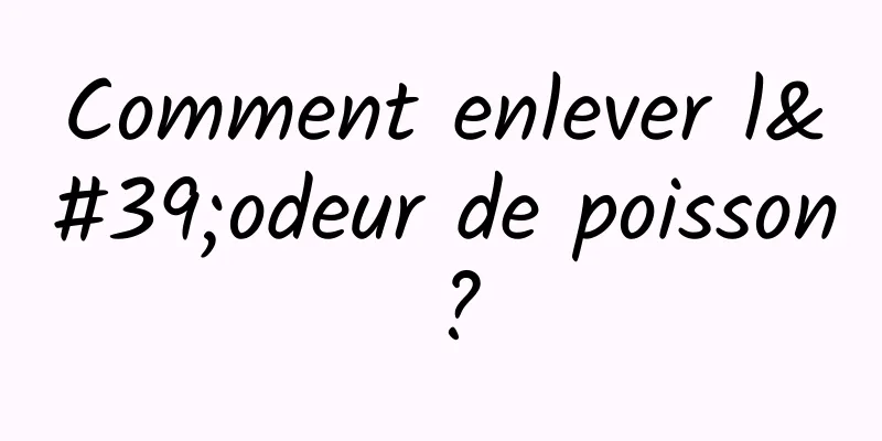 Comment enlever l'odeur de poisson ?
