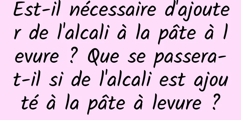 Est-il nécessaire d'ajouter de l'alcali à la pâte à levure ? Que se passera-t-il si de l'alcali est ajouté à la pâte à levure ?