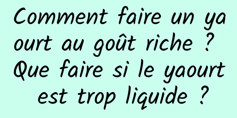 Comment faire un yaourt au goût riche ? Que faire si le yaourt est trop liquide ?