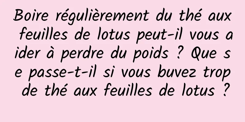 Boire régulièrement du thé aux feuilles de lotus peut-il vous aider à perdre du poids ? Que se passe-t-il si vous buvez trop de thé aux feuilles de lotus ?