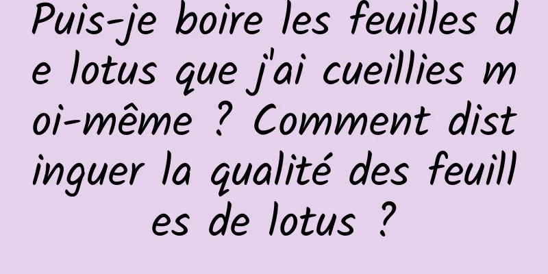Puis-je boire les feuilles de lotus que j'ai cueillies moi-même ? Comment distinguer la qualité des feuilles de lotus ?