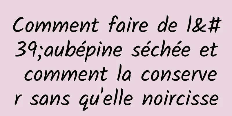 Comment faire de l'aubépine séchée et comment la conserver sans qu'elle noircisse