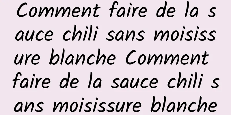 Comment faire de la sauce chili sans moisissure blanche Comment faire de la sauce chili sans moisissure blanche