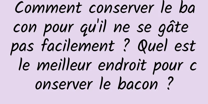 Comment conserver le bacon pour qu'il ne se gâte pas facilement ? Quel est le meilleur endroit pour conserver le bacon ?