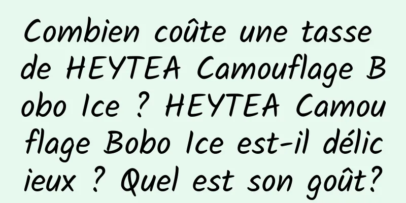 Combien coûte une tasse de HEYTEA Camouflage Bobo Ice ? HEYTEA Camouflage Bobo Ice est-il délicieux ? Quel est son goût?