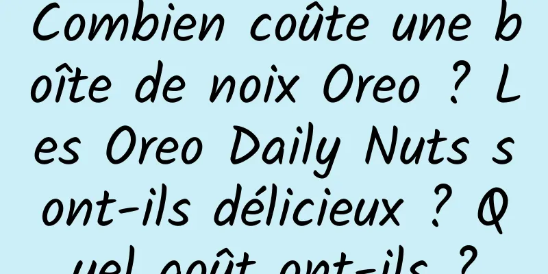 Combien coûte une boîte de noix Oreo ? Les Oreo Daily Nuts sont-ils délicieux ? Quel goût ont-ils ?