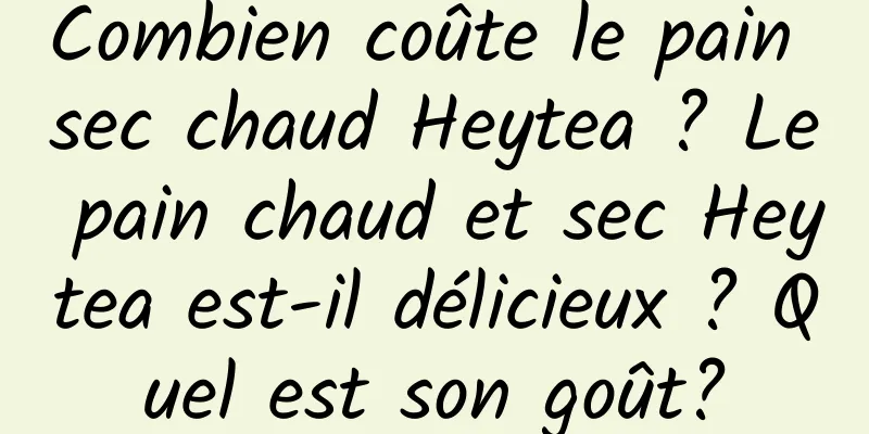 Combien coûte le pain sec chaud Heytea ? Le pain chaud et sec Heytea est-il délicieux ? Quel est son goût?