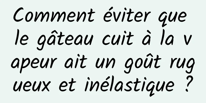 Comment éviter que le gâteau cuit à la vapeur ait un goût rugueux et inélastique ?
