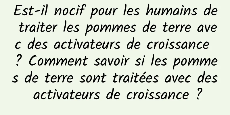 Est-il nocif pour les humains de traiter les pommes de terre avec des activateurs de croissance ? Comment savoir si les pommes de terre sont traitées avec des activateurs de croissance ?