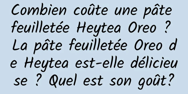 Combien coûte une pâte feuilletée Heytea Oreo ? La pâte feuilletée Oreo de Heytea est-elle délicieuse ? Quel est son goût?
