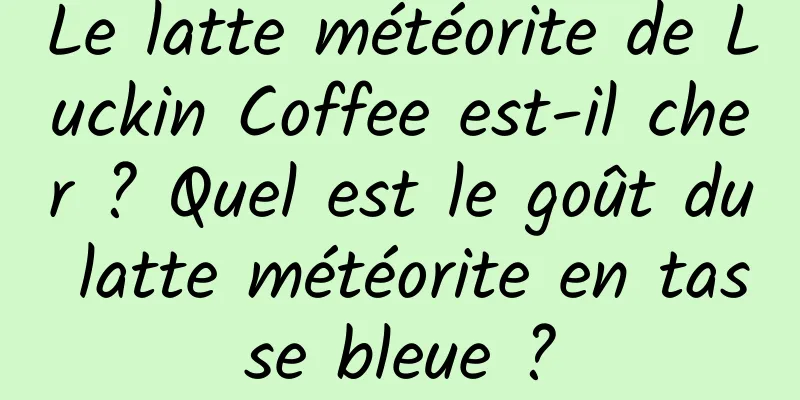 Le latte météorite de Luckin Coffee est-il cher ? Quel est le goût du latte météorite en tasse bleue ?