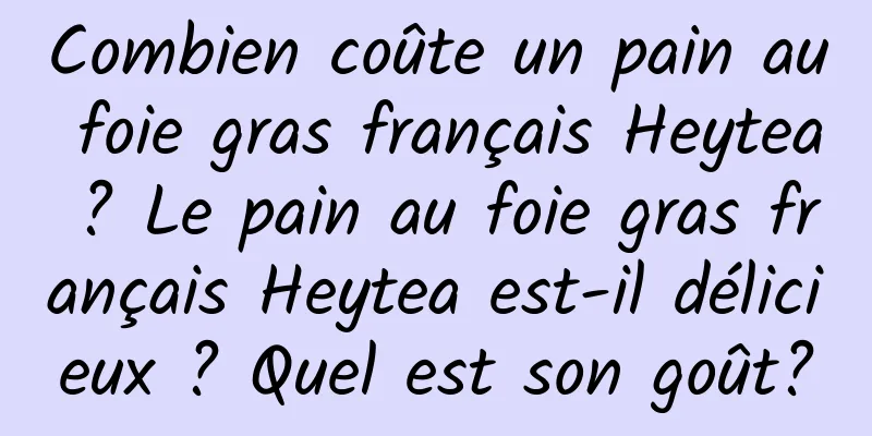 Combien coûte un pain au foie gras français Heytea ? Le pain au foie gras français Heytea est-il délicieux ? Quel est son goût?