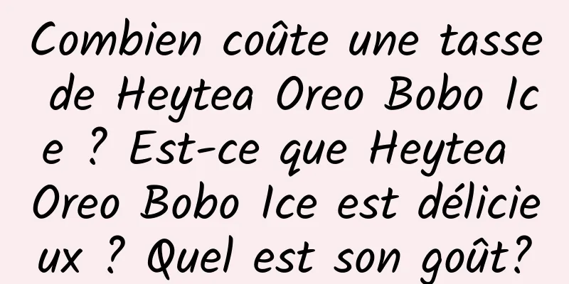 Combien coûte une tasse de Heytea Oreo Bobo Ice ? Est-ce que Heytea Oreo Bobo Ice est délicieux ? Quel est son goût?