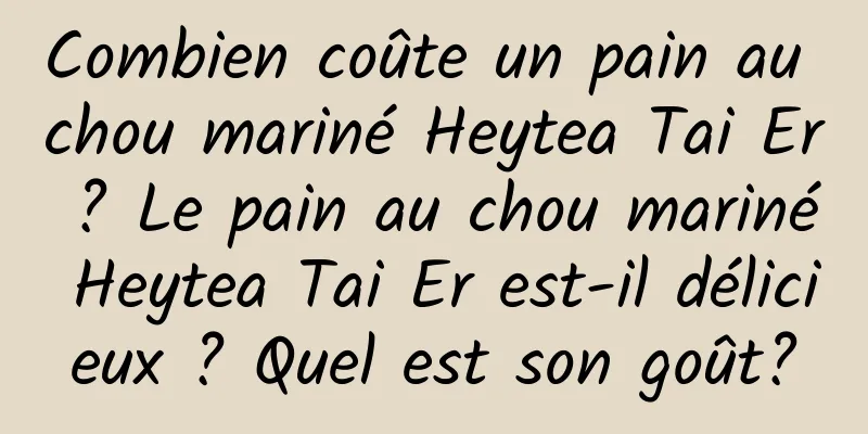 Combien coûte un pain au chou mariné Heytea Tai Er ? Le pain au chou mariné Heytea Tai Er est-il délicieux ? Quel est son goût?