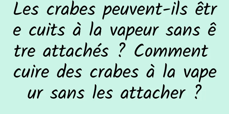 Les crabes peuvent-ils être cuits à la vapeur sans être attachés ? Comment cuire des crabes à la vapeur sans les attacher ?