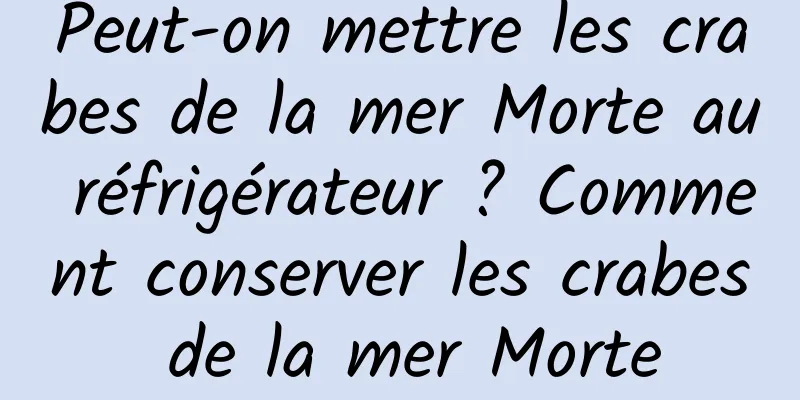 Peut-on mettre les crabes de la mer Morte au réfrigérateur ? Comment conserver les crabes de la mer Morte