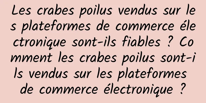 Les crabes poilus vendus sur les plateformes de commerce électronique sont-ils fiables ? Comment les crabes poilus sont-ils vendus sur les plateformes de commerce électronique ?