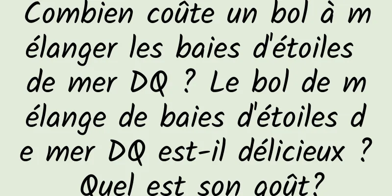Combien coûte un bol à mélanger les baies d'étoiles de mer DQ ? Le bol de mélange de baies d'étoiles de mer DQ est-il délicieux ? Quel est son goût?