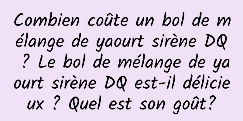 Combien coûte un bol de mélange de yaourt sirène DQ ? Le bol de mélange de yaourt sirène DQ est-il délicieux ? Quel est son goût?