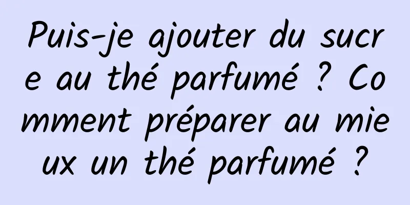 Puis-je ajouter du sucre au thé parfumé ? Comment préparer au mieux un thé parfumé ?