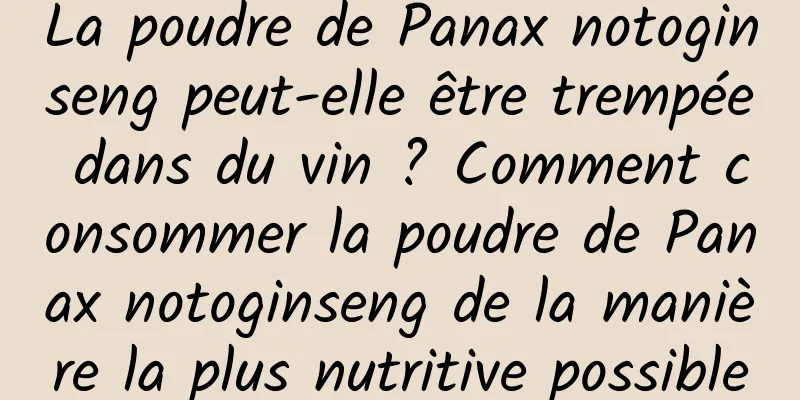 La poudre de Panax notoginseng peut-elle être trempée dans du vin ? Comment consommer la poudre de Panax notoginseng de la manière la plus nutritive possible