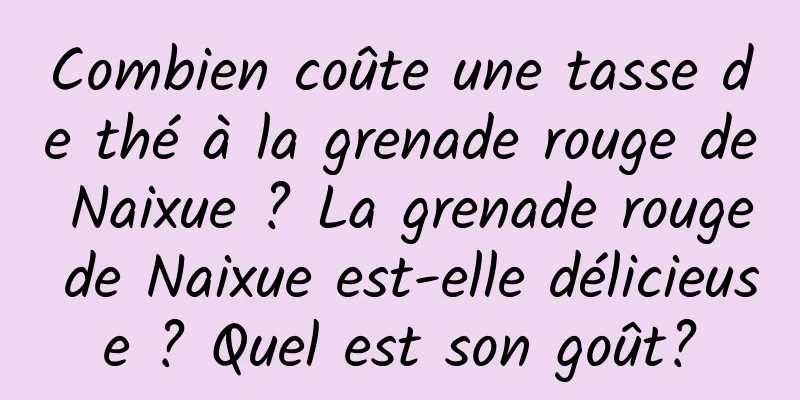Combien coûte une tasse de thé à la grenade rouge de Naixue ? La grenade rouge de Naixue est-elle délicieuse ? Quel est son goût?
