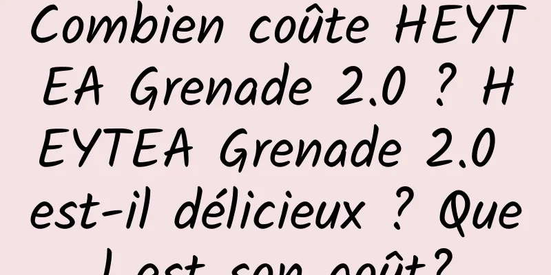 Combien coûte HEYTEA Grenade 2.0 ? HEYTEA Grenade 2.0 est-il délicieux ? Quel est son goût?
