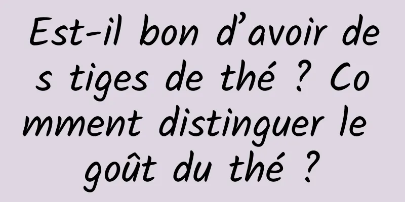 Est-il bon d’avoir des tiges de thé ? Comment distinguer le goût du thé ?