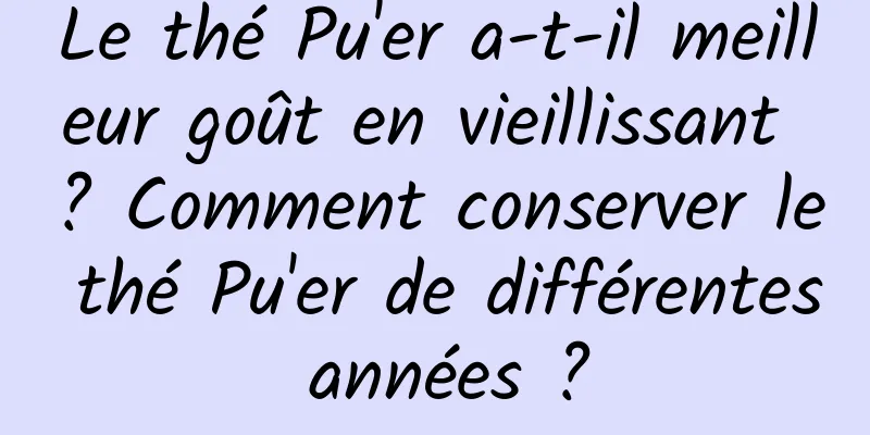 Le thé Pu'er a-t-il meilleur goût en vieillissant ? Comment conserver le thé Pu'er de différentes années ?