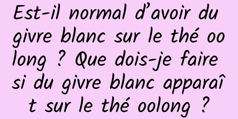 Est-il normal d’avoir du givre blanc sur le thé oolong ? Que dois-je faire si du givre blanc apparaît sur le thé oolong ?