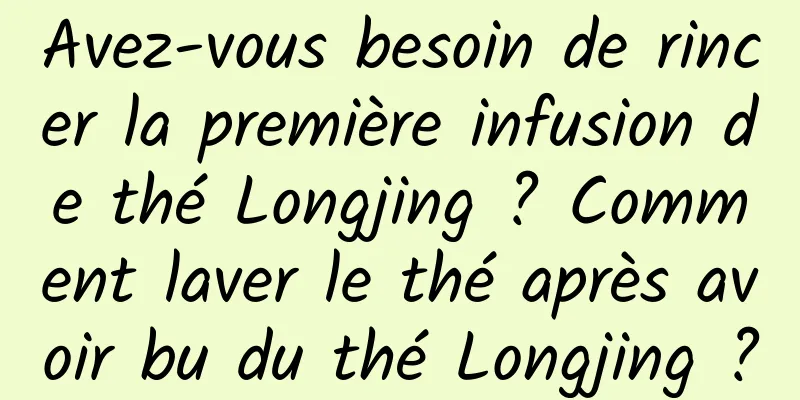 Avez-vous besoin de rincer la première infusion de thé Longjing ? Comment laver le thé après avoir bu du thé Longjing ?