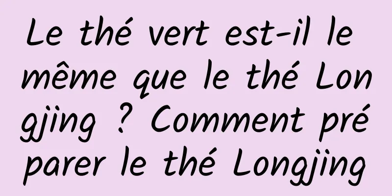 Le thé vert est-il le même que le thé Longjing ? Comment préparer le thé Longjing