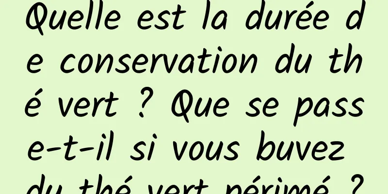 Quelle est la durée de conservation du thé vert ? Que se passe-t-il si vous buvez du thé vert périmé ?