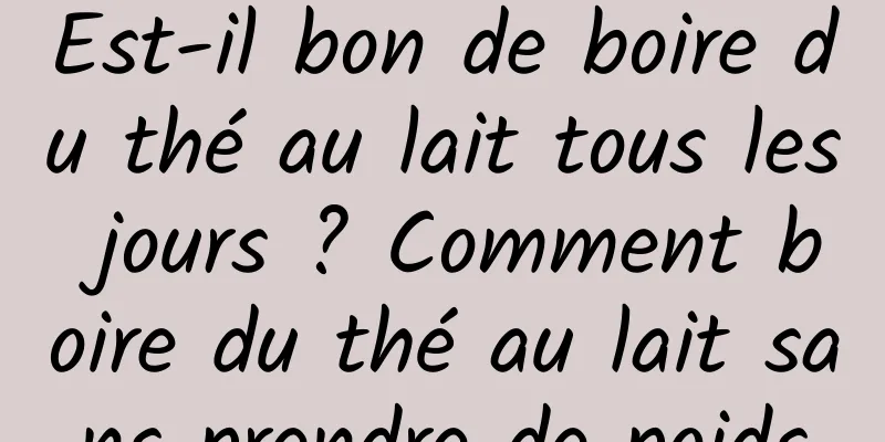 Est-il bon de boire du thé au lait tous les jours ? Comment boire du thé au lait sans prendre de poids