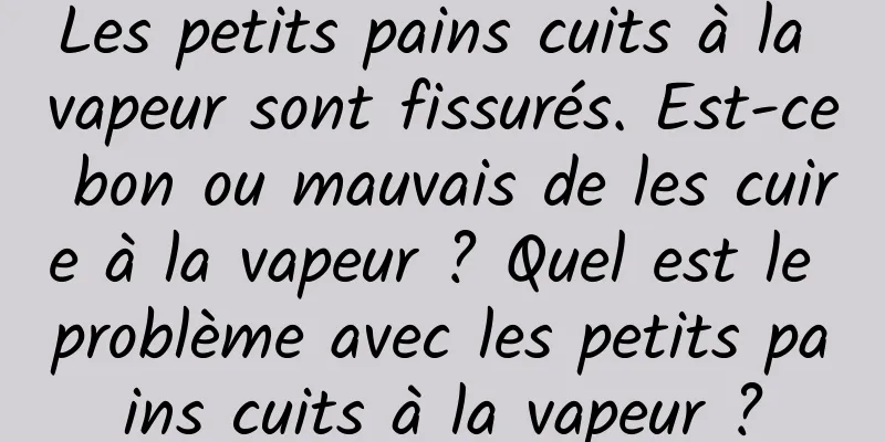 Les petits pains cuits à la vapeur sont fissurés. Est-ce bon ou mauvais de les cuire à la vapeur ? Quel est le problème avec les petits pains cuits à la vapeur ?