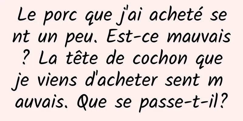 Le porc que j'ai acheté sent un peu. Est-ce mauvais ? La tête de cochon que je viens d'acheter sent mauvais. Que se passe-t-il?