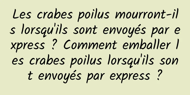 Les crabes poilus mourront-ils lorsqu'ils sont envoyés par express ? Comment emballer les crabes poilus lorsqu'ils sont envoyés par express ?