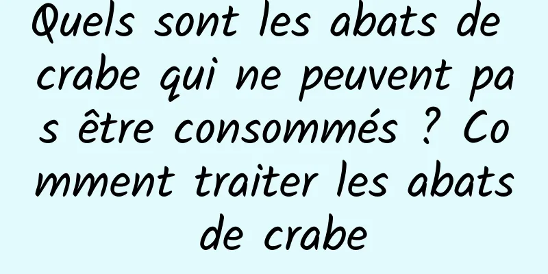 Quels sont les abats de crabe qui ne peuvent pas être consommés ? Comment traiter les abats de crabe