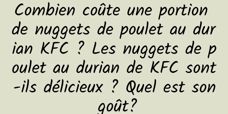 Combien coûte une portion de nuggets de poulet au durian KFC ? Les nuggets de poulet au durian de KFC sont-ils délicieux ? Quel est son goût?