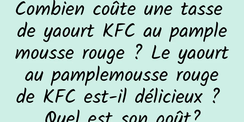 Combien coûte une tasse de yaourt KFC au pamplemousse rouge ? Le yaourt au pamplemousse rouge de KFC est-il délicieux ? Quel est son goût?