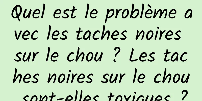 Quel est le problème avec les taches noires sur le chou ? Les taches noires sur le chou sont-elles toxiques ?