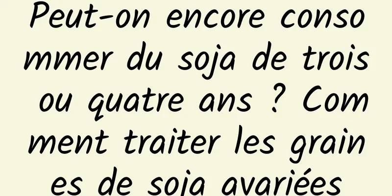 Peut-on encore consommer du soja de trois ou quatre ans ? Comment traiter les graines de soja avariées