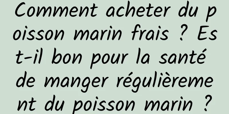 Comment acheter du poisson marin frais ? Est-il bon pour la santé de manger régulièrement du poisson marin ?