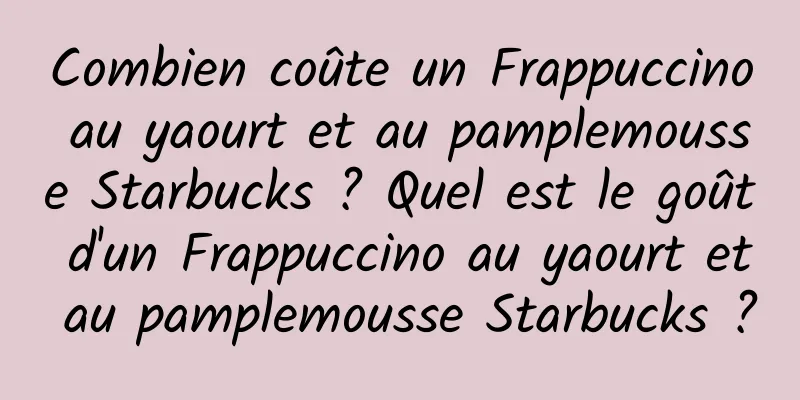 Combien coûte un Frappuccino au yaourt et au pamplemousse Starbucks ? Quel est le goût d'un Frappuccino au yaourt et au pamplemousse Starbucks ?