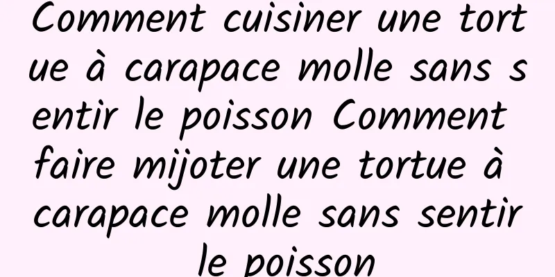 Comment cuisiner une tortue à carapace molle sans sentir le poisson Comment faire mijoter une tortue à carapace molle sans sentir le poisson